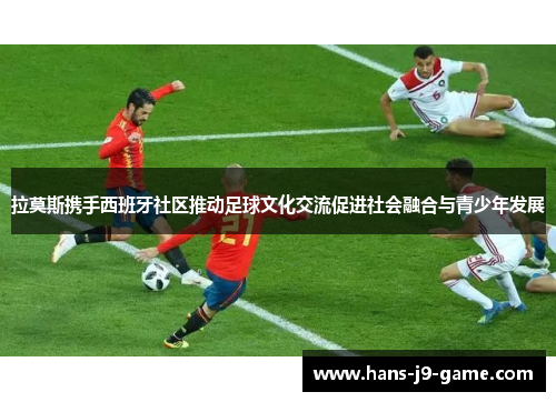 拉莫斯携手西班牙社区推动足球文化交流促进社会融合与青少年发展