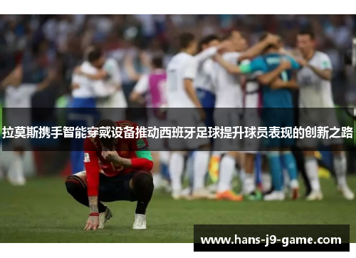 拉莫斯携手智能穿戴设备推动西班牙足球提升球员表现的创新之路