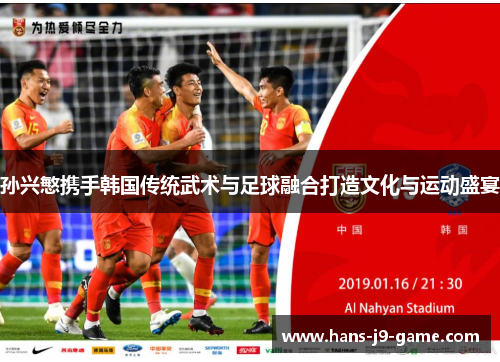 孙兴慜携手韩国传统武术与足球融合打造文化与运动盛宴