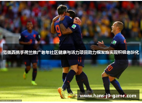 范佩西携手荷兰推广老年社区健康与活力项目助力银发族实现积极老龄化
