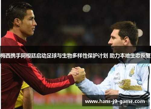 梅西携手阿根廷启动足球与生物多样性保护计划 助力本地生态恢复