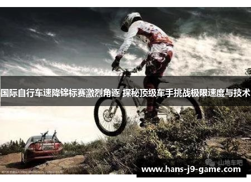 国际自行车速降锦标赛激烈角逐 探秘顶级车手挑战极限速度与技术