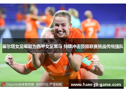 塞尔塔女足崛起为西甲女足黑马 持续冲击顶级联赛挑战传统强队