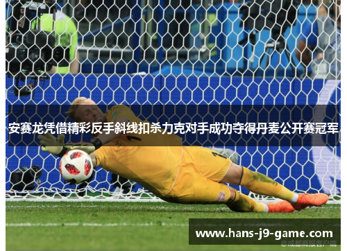 安赛龙凭借精彩反手斜线扣杀力克对手成功夺得丹麦公开赛冠军