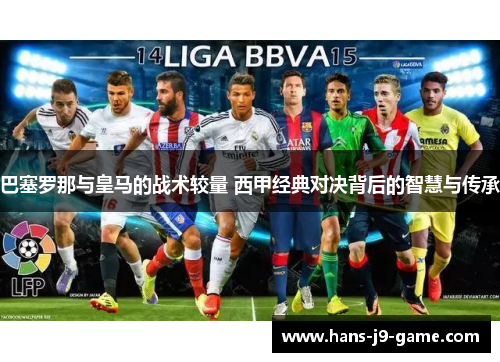 巴塞罗那与皇马的战术较量 西甲经典对决背后的智慧与传承