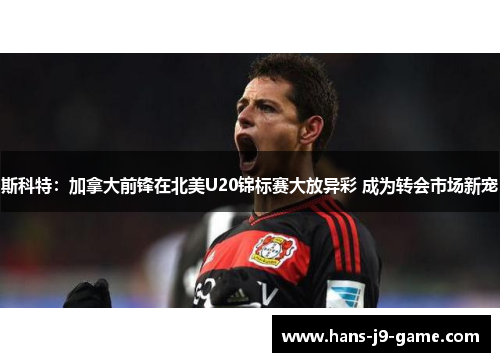 斯科特：加拿大前锋在北美U20锦标赛大放异彩 成为转会市场新宠