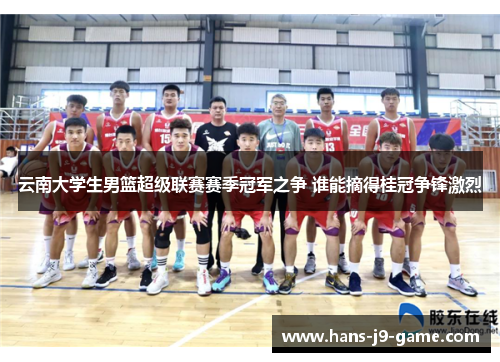 云南大学生男篮超级联赛赛季冠军之争 谁能摘得桂冠争锋激烈