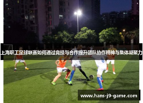 上海职工足球联赛如何通过竞技与合作提升团队协作精神与集体凝聚力