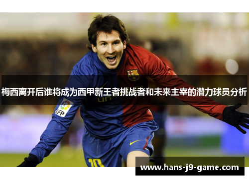 梅西离开后谁将成为西甲新王者挑战者和未来主宰的潜力球员分析