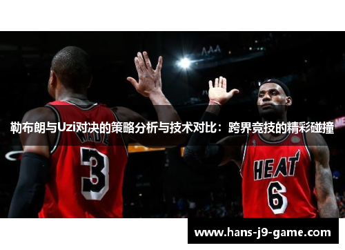 勒布朗与Uzi对决的策略分析与技术对比：跨界竞技的精彩碰撞