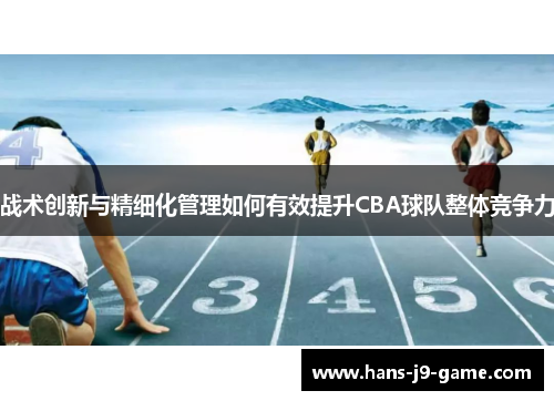 战术创新与精细化管理如何有效提升CBA球队整体竞争力