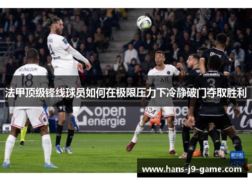 法甲顶级锋线球员如何在极限压力下冷静破门夺取胜利