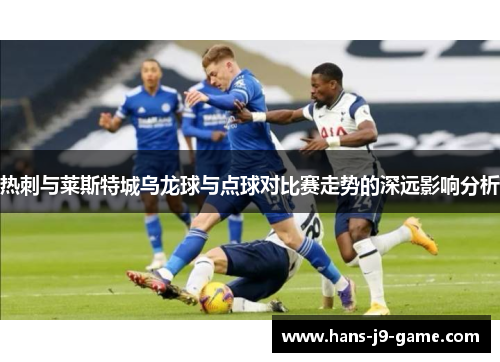 热刺与莱斯特城乌龙球与点球对比赛走势的深远影响分析