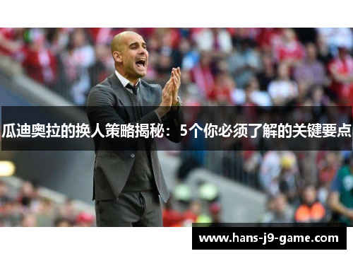 瓜迪奥拉的换人策略揭秘：5个你必须了解的关键要点