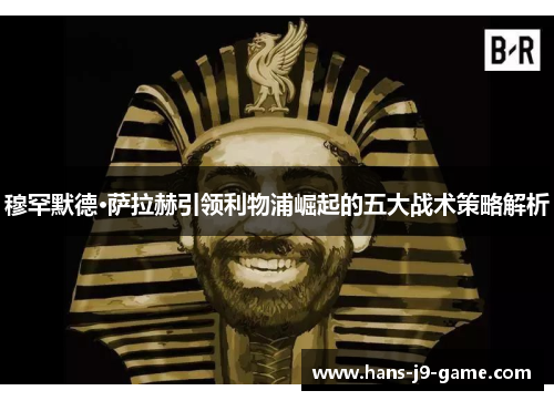穆罕默德·萨拉赫引领利物浦崛起的五大战术策略解析