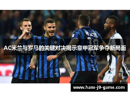 AC米兰与罗马的关键对决揭示意甲冠军争夺新局面