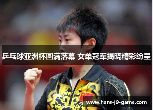 乒乓球亚洲杯圆满落幕 女单冠军揭晓精彩纷呈