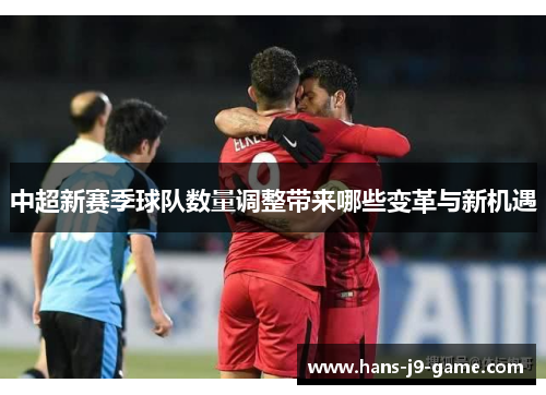 中超新赛季球队数量调整带来哪些变革与新机遇