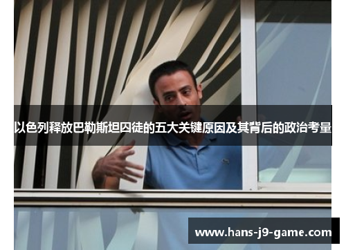 以色列释放巴勒斯坦囚徒的五大关键原因及其背后的政治考量