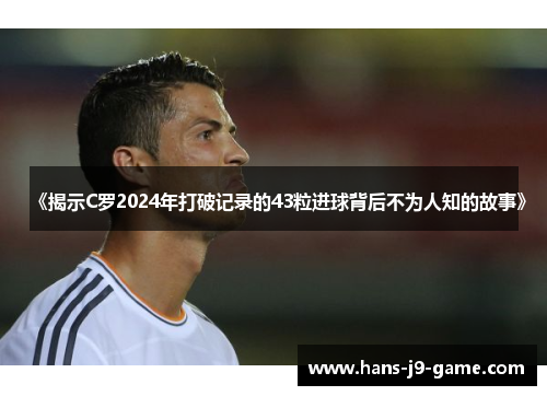 《揭示C罗2024年打破记录的43粒进球背后不为人知的故事》