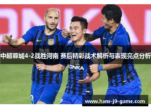 中超蓉城4-2战胜河南 赛后精彩战术解析与表现亮点分析