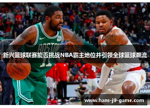 新兴篮球联赛能否挑战NBA霸主地位并引领全球篮球潮流