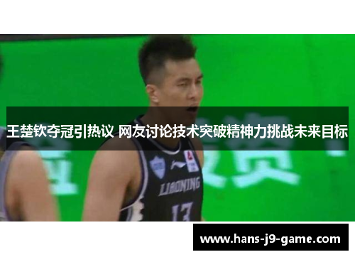 王楚钦夺冠引热议 网友讨论技术突破精神力挑战未来目标
