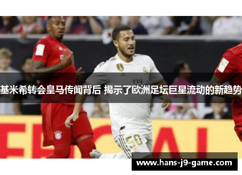 基米希转会皇马传闻背后 揭示了欧洲足坛巨星流动的新趋势