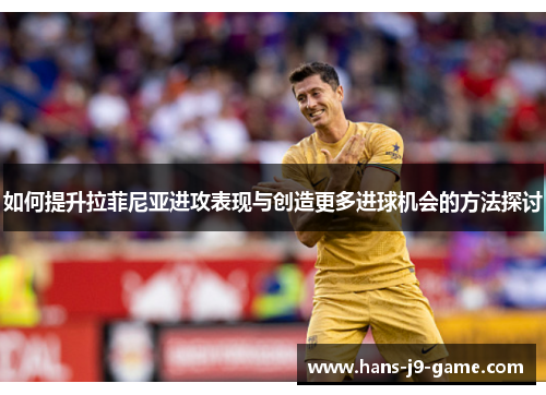如何提升拉菲尼亚进攻表现与创造更多进球机会的方法探讨