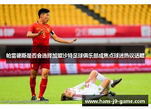 帕雷德斯是否会选择加盟沙特足球俱乐部成焦点球迷热议话题