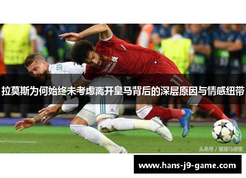 拉莫斯为何始终未考虑离开皇马背后的深层原因与情感纽带