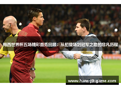 梅西世界杯五场精彩首秀回顾：从初登场到冠军之路的非凡历程