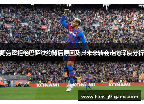 阿劳霍拒绝巴萨续约背后原因及其未来转会走向深度分析
