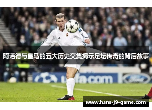 阿诺德与皇马的五大历史交集揭示足坛传奇的背后故事
