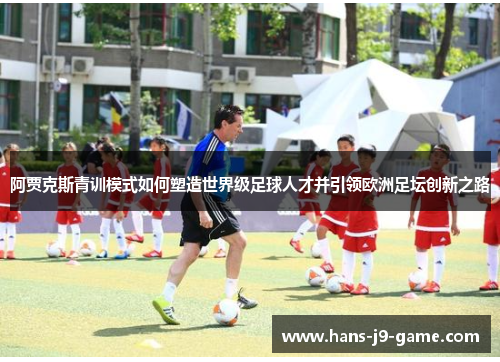 阿贾克斯青训模式如何塑造世界级足球人才并引领欧洲足坛创新之路