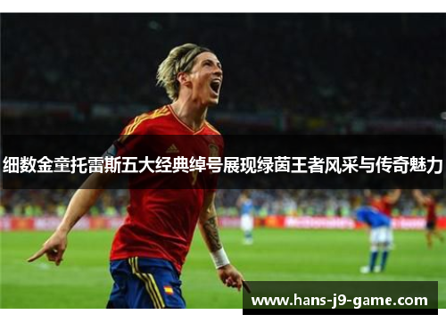 细数金童托雷斯五大经典绰号展现绿茵王者风采与传奇魅力