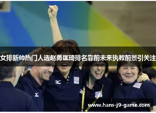 女排新帅热门人选赵勇匡琦排名靠前未来执教前景引关注