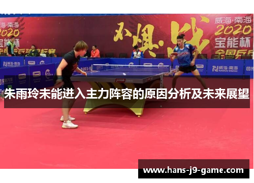 朱雨玲未能进入主力阵容的原因分析及未来展望