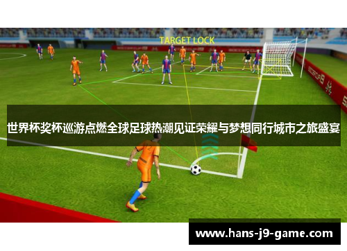 世界杯奖杯巡游点燃全球足球热潮见证荣耀与梦想同行城市之旅盛宴