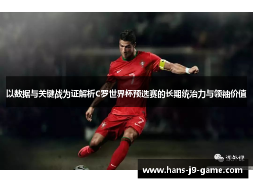 以数据与关键战为证解析C罗世界杯预选赛的长期统治力与领袖价值