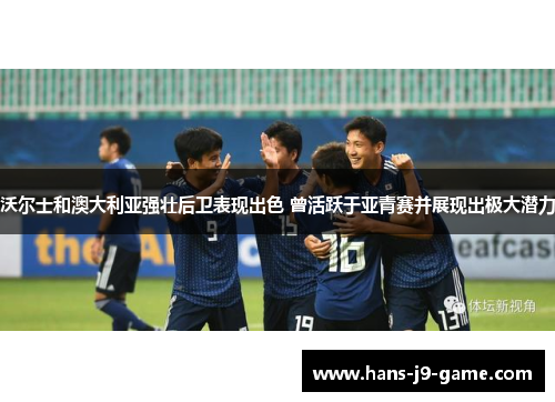 沃尔士和澳大利亚强壮后卫表现出色 曾活跃于亚青赛并展现出极大潜力