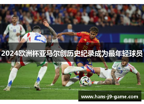 2024欧洲杯亚马尔创历史纪录成为最年轻球员
