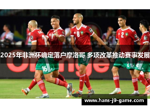 2025年非洲杯确定落户摩洛哥 多项改革推动赛事发展