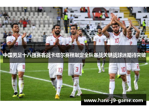 中国男足十八强赛客战卡塔尔赛程敲定全队备战关键战球迷期待突破