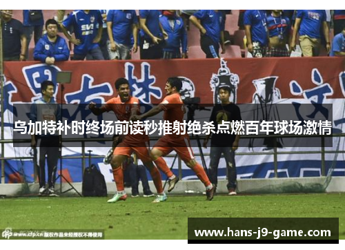 乌加特补时终场前读秒推射绝杀点燃百年球场激情