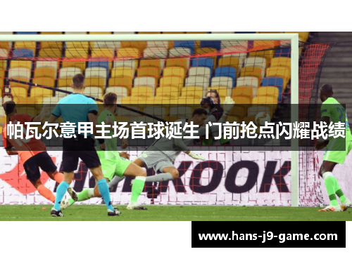 帕瓦尔意甲主场首球诞生 门前抢点闪耀战绩